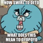 Swirl to me | NOW SWIRL TO DETO; WHAT DOES THIS MEAN TO OYOPOYO | image tagged in angry gumball | made w/ Imgflip meme maker