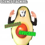 avogadro avocado | NO ONE:; SCIENCE TEACHERS:; AVOGADRO; AVOCADO | image tagged in avocado man | made w/ Imgflip meme maker
