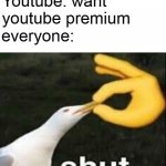 SHUT | Youtube: want youtube premium; everyone: | image tagged in shut,memes,youtube,funny,funny memes,youtube premium | made w/ Imgflip meme maker