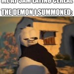 im drunk fu panda | ME AT 3AM EATING CEREAL THE DEMON I SUMMONED: | image tagged in drunk kung fu panda | made w/ Imgflip meme maker