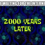 Spongebob time card blank | ME WAITING FOR THE INTERNET:; 2000 YEARS
LATER | image tagged in spongebob time card blank | made w/ Imgflip meme maker