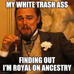 How far man can fall | MY WHITE TRASH ASS; FINDING OUT I'M ROYAL ON ANCESTRY | image tagged in leo laughing,royals,family,research,tree,money | made w/ Imgflip meme maker