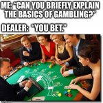 Sort of a dad joke | ME: “CAN YOU BRIEFLY EXPLAIN
THE BASICS OF GAMBLING?”; DEALER:  “YOU BET.” | image tagged in gambling,betting,learning,dealer,casino,dad joke | made w/ Imgflip meme maker