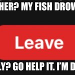 Leave Zoom | TEACHER? MY FISH DROWNED. REALLY? GO HELP IT. I’M DUMB. | image tagged in leave zoom | made w/ Imgflip meme maker