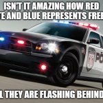 Police car | ISN'T IT AMAZING HOW RED WHITE AND BLUE REPRESENTS FREEDOM UNTIL THEY ARE FLASHING BEHIND YOU | image tagged in police car | made w/ Imgflip meme maker