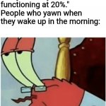 Come again jiggs mr krabs | Science: "if you yawn, then that means that your body is functioning at 20%."
People who yawn when they wake up in the morning: | image tagged in come again jiggs mr krabs,science,memes,yawn,morning,evening | made w/ Imgflip meme maker