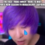 Maxmello sad face | THE FACE I MAKE WHEN I HAVE TO WAIT FOR A NEW SEASON FO MIRACULOUS LADYBUG | image tagged in maxmello sad face,kittycornwengie,maxmello,miraculous | made w/ Imgflip meme maker