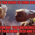 E.t and drew | ARE YOU GOING TO COME BACK? FUK NO!  YOU EARTHLINGS KEEP YOUR DAMN 2020 AND 2021! | image tagged in e t and drew | made w/ Imgflip meme maker