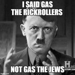 Antisemitic rickroll meme Part 2 of 3 | I SAID GAS THE RICKROLLERS NOT GAS THE JEWS | image tagged in adolf hitler aliens,rickroll,rickrolling,hitler,adolf hitler,jews | made w/ Imgflip meme maker