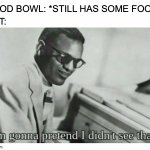 Maybe They All Have CATaracts | FOOD BOWL: *STILL HAS SOME FOOD*; CAT: | image tagged in i'm gonna pretend i didn't see that,memes,cats,be like | made w/ Imgflip meme maker