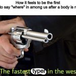 Fastest draw in the west | How it feels to be the first
 person to say "where" in among us after a body is reported:; typer | image tagged in fastest draw in the west | made w/ Imgflip meme maker