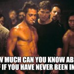 First Rule of Fight Club | HOW MUCH CAN YOU KNOW ABOUT YOURSELF IF YOU HAVE NEVER BEEN IN A FIGHT? | image tagged in first rule of fight club | made w/ Imgflip meme maker