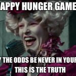 Happy Hunger Games | HAPPY HUNGER GAMES; AND MAY THE ODDS BE NEVER IN YOUR FAVOUR. THIS IS THE TRUTH | image tagged in happy hunger games | made w/ Imgflip meme maker