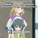 Anime Carry | Homework that the teacher gave you to do over the weekend because they have nothing better to do; My weekend plans | image tagged in anime carry | made w/ Imgflip meme maker