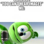 gummibear | SOMEONE: “YOU CAN’T HEAR IMAGES”
ME: | image tagged in gummibear | made w/ Imgflip meme maker