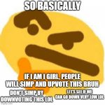 Thonk Meme | SO BASICALLY; IF I AM I GIRL, PEOPLE WILL SIMP AND UPVOTE THIS BRUH; LET'S SEE IF WE CAN GO DOWN VERY LOW LOL; DON'T SIMP BY DOWNVOTING THIS LOL | image tagged in thonk meme | made w/ Imgflip meme maker