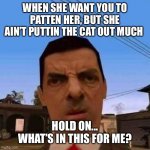 Ubsettled GTA Mr. Bean | WHEN SHE WANT YOU TO PATTEN HER, BUT SHE AIN’T PUTTIN THE CAT OUT MUCH; HOLD ON... WHAT’S IN THIS FOR ME? | image tagged in ubsettled gta mr bean | made w/ Imgflip meme maker