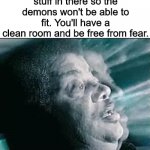 How to kill two demons with one clean-up | If you're afraid of demons hiding in your closet, shove all your stuff in there so the demons won't be able to fit. You'll have a clean room and be free from fear. GENIUS | image tagged in we're hitting autism levels that shouldn't even be possible | made w/ Imgflip meme maker