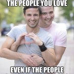 gay couple | SPEND TIME WITH THE PEOPLE YOU LOVE; EVEN IF THE PEOPLE YOU LOVE DON'T LOVE YOU | image tagged in gay couple | made w/ Imgflip meme maker
