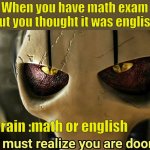 you must realize you are doomed | When you have math exam but you thought it was english; My brain :math or english | image tagged in you must realize you are doomed | made w/ Imgflip meme maker