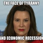 Gretchen Whitmer | THE FACE OF TYRANNY; AND ECONOMIC RECESSION | image tagged in gretchen whitmer | made w/ Imgflip meme maker