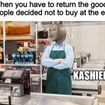 Meme man as cashier | When you have to return the goods people decided not to buy at the end; KASHIER | image tagged in meme man cashier | made w/ Imgflip meme maker