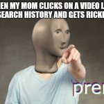 Prenk | WHEN MY MOM CLICKS ON A VIDEO LINK IN MY SEARCH HISTORY AND GETS RICKROLLED: | image tagged in prenk | made w/ Imgflip meme maker