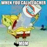 F in da chat | WHEN YOU CALL TEACHER; MOM | image tagged in spongebob clorox | made w/ Imgflip meme maker