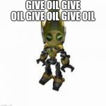 oil | GIVE OIL GIVE OIL GIVE OIL GIVE OIL | image tagged in junkbot | made w/ Imgflip meme maker