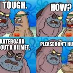 BIG DIG GO BIG BARK GO FAT DOG | I'M TOUGH. HOW? I SKATEBOARD WITHOUT A HELMET. PLEASE DON'T HURT ME! | image tagged in salty spatoon | made w/ Imgflip meme maker