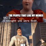 In reality, I just ran out of ideas so I decided to play a prank on yall | THE PEOPLE THAT LIKE MY MEMES ME | image tagged in oh i thought you were dead,pranked ya,you fool you fell victim to one of the classic blunders | made w/ Imgflip meme maker