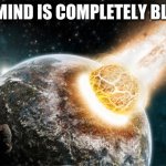 Meteor | MY MIND IS COMPLETELY BLANK | image tagged in meteor | made w/ Imgflip meme maker