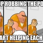 Baddest inmate in town | STOP ROBBING THE POOR! AND START HELPING EACH OTHER! | image tagged in baddest inmate in town | made w/ Imgflip meme maker