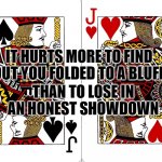 1 eyed jacks | IT HURTS MORE TO FIND OUT YOU FOLDED TO A BLUFF; THAN TO LOSE IN AN HONEST SHOWDOWN | image tagged in 1 eyed jacks | made w/ Imgflip meme maker