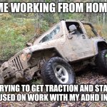 ADHD and WFH not always a productive combo | ME WORKING FROM HOME; TRYING TO GET TRACTION AND STAY FOCUSED ON WORK WITH MY ADHD IN 4X4 | image tagged in jeep stuck,adhd,homework,work,stuck,wfh | made w/ Imgflip meme maker