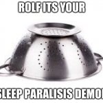 colander | ROLF ITS YOUR; SLEEP PARALISIS DEMON | image tagged in colander | made w/ Imgflip meme maker