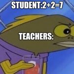 idk again | STUDENT:2+2=7; TEACHERS: | image tagged in hmmmmmmmm | made w/ Imgflip meme maker