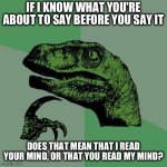 or precognition | IF I KNOW WHAT YOU'RE ABOUT TO SAY BEFORE YOU SAY IT; DOES THAT MEAN THAT I READ YOUR MIND, OR THAT YOU READ MY MIND? | image tagged in philosoraptor reversed | made w/ Imgflip meme maker