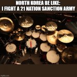 North korea had a harder job than the white stripes | NORTH KOREA BE LIKE: 
I FIGHT A 21 NATION SANCTION ARMY | image tagged in drummer | made w/ Imgflip meme maker