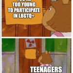 true | YOU'RE TOO YOUNG TO PARTICIPATE IN LBGTQ+; TEENAGERS | image tagged in lgbtq,bruh | made w/ Imgflip meme maker
