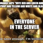 never do this | WHEN ORANGE SAYS "VOTE RED AND GREEN AND CYAN AND BLUE AND PURP AND YELLOW AND WHITE AND BLACK AND LIME"; EVERYONE IN THE SERVER; VOTING ORANGE | image tagged in i ve seen enough im satisfied | made w/ Imgflip meme maker