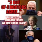 Famous Doctors! | "3 OUT OF 4 DOCTORS AGREE..."; "DEFINITELY 'DR. FEELGOOD' IS SUS!  WE SAW HIM ON CAMS!" | image tagged in more doctors,motley crue,dr birx,dr fauci,dr feelgood,admbrettgiriormd | made w/ Imgflip meme maker