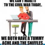 we can't make it to the civil war today | WE CAN'T MAKE IT TO THE CIVIL WAR TODAY.. WE BOTH HAVE A TUMMY ACHE AND THE SNIFFLES | image tagged in we can't make it to the civil war today | made w/ Imgflip meme maker