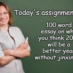 Be careful what you wish for... | 100 word essay on why you think 2021 will be a better year without jinxing it; Today's assignment - | image tagged in teacher meme,2021,covid-19 | made w/ Imgflip meme maker