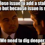 stale issue bot issue is stale: we need to dig deeper | Close issue to add a stale issue bot because issue is stale. We need to dig deeper. | image tagged in bot,stale,issue,github,pr | made w/ Imgflip meme maker