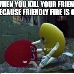 U Good No | WHEN YOU KILL YOUR FRIEND BECAUSE FRIENDLY FIRE IS ON | image tagged in u good no | made w/ Imgflip meme maker