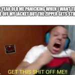 Relatable? | 6 YEAR OLD ME PANICKING WHEN I WANT TO TAKE OFF MY JACKET BUT THE ZIPPER GETS STUCK: | image tagged in tyler1 get this shit off me,jacket | made w/ Imgflip meme maker