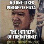 gentleman we got him | NO ONE: LIKES PINEAPPLE PIZZA; THE ENTIRETY OF THE INTERNET | image tagged in jazz music stops | made w/ Imgflip meme maker