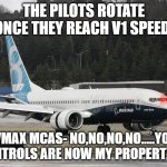 the 737 max | THE PILOTS ROTATE ONCE THEY REACH V1 SPEED. 737MAX MCAS- NO,NO,NO,NO.....YOUR CONTROLS ARE NOW MY PROPERTY!!!! | image tagged in the 737 max | made w/ Imgflip meme maker