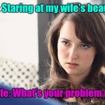 Just can't win | Me: Staring at my wife's beauty. My wife: What's your problem now? | image tagged in howisthisnotatemplate,funny | made w/ Imgflip meme maker